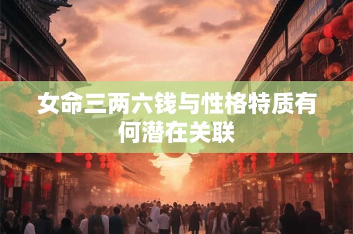 女命三两六钱与性格特质有何潜在关联