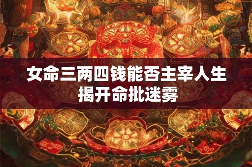 女命三两四钱能否主宰人生 揭开命批迷雾