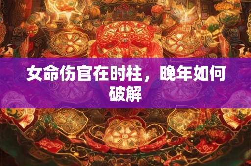 女命伤官在时柱，晚年如何破解