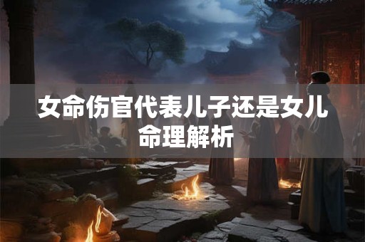 女命伤官代表儿子还是女儿 命理解析