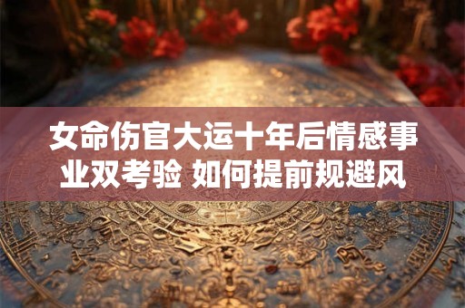 女命伤官大运十年后情感事业双考验 如何提前规避风险