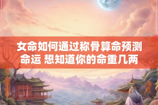 女命如何通过称骨算命预测命运 想知道你的命重几两吗
