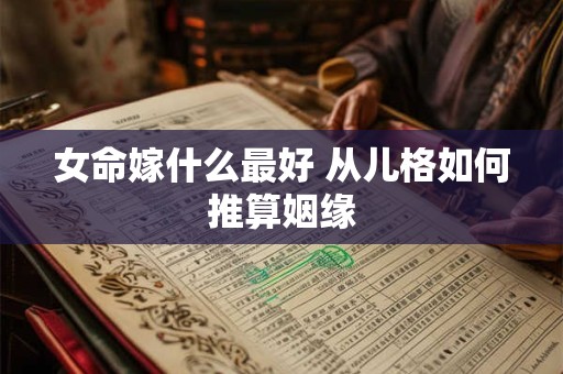 女命嫁什么最好 从儿格如何推算姻缘
