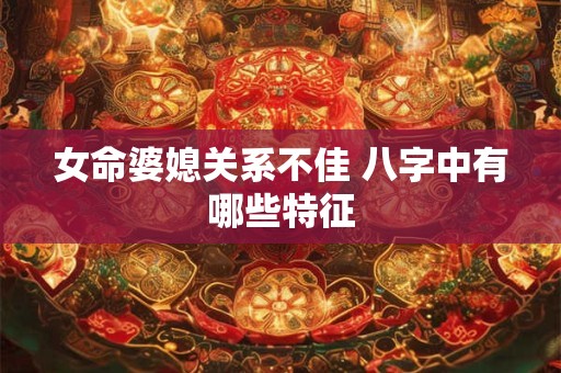 女命婆媳关系不佳 八字中有哪些特征