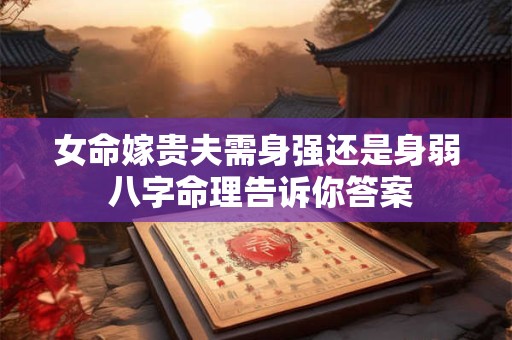 女命嫁贵夫需身强还是身弱 八字命理告诉你答案