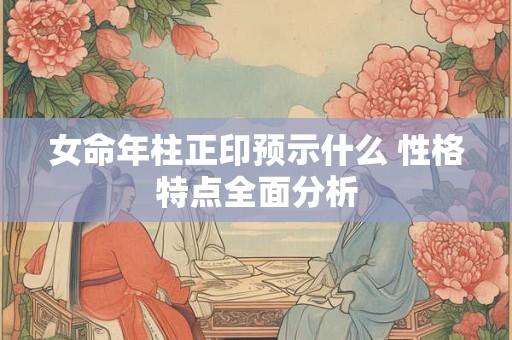 女命年柱正印预示什么 性格特点全面分析