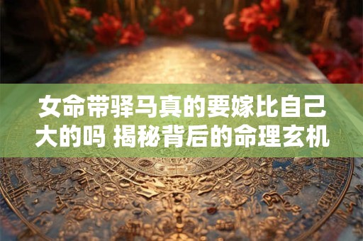 女命带驿马真的要嫁比自己大的吗 揭秘背后的命理玄机
