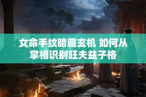 女命手纹暗藏玄机 如何从掌相识别旺夫益子格