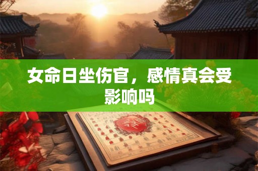 女命日坐伤官，感情真会受影响吗