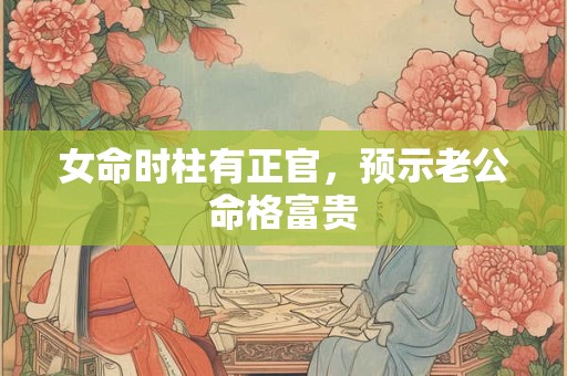 女命时柱有正官，预示老公命格富贵