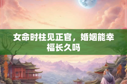 女命时柱见正官，婚姻能幸福长久吗