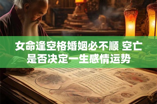 女命逢空格婚姻必不顺 空亡是否决定一生感情运势