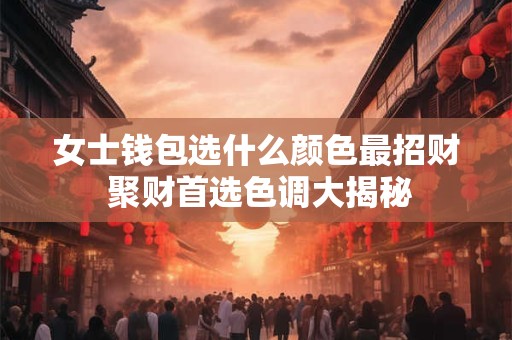 女士钱包颜色真的影响财运吗 揭秘颜色与财富的奥秘