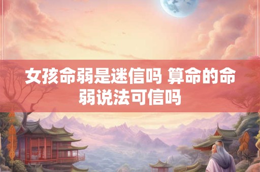 女孩命弱是迷信吗 算命的命弱说法可信吗
