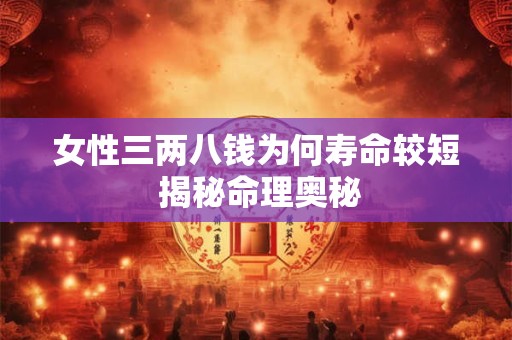 女性三两八钱为何寿命较短 揭秘命理奥秘