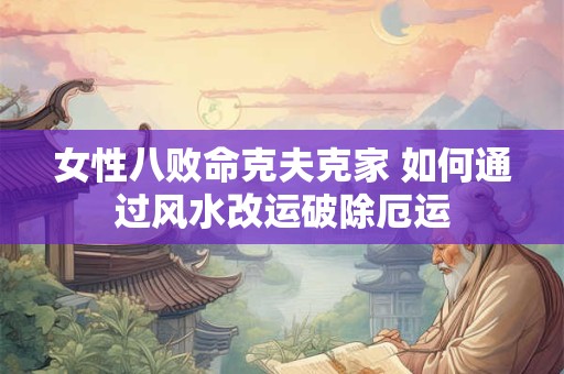 女性八败命克夫克家 如何通过风水改运破除厄运