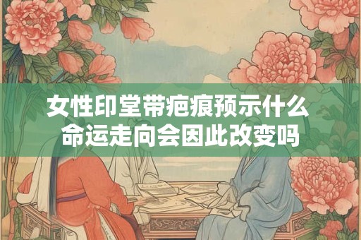 女性印堂带疤痕预示什么 命运走向会因此改变吗