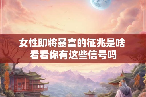 女性即将暴富的征兆是啥 看看你有这些信号吗