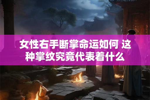 女性右手断掌命运如何 这种掌纹究竟代表着什么