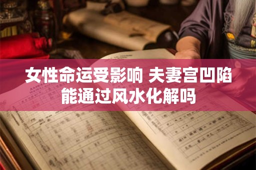 女性命运受影响 夫妻宫凹陷能通过风水化解吗