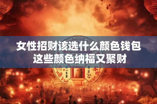 女性招财该选什么颜色钱包 这些颜色纳福又聚财