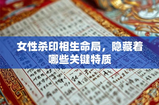 女性杀印相生命局，隐藏着哪些关键特质