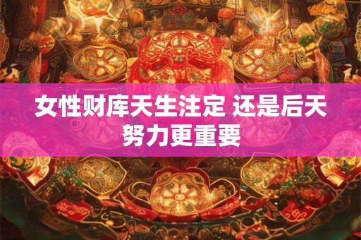详细阅读:女性财库天生注定 还是后天努力更重要 女性财库天生注定 还是后天努力更重要