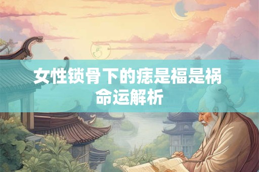 女性锁骨下的痣是福是祸 命运解析