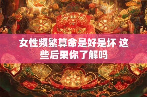 女性频繁算命是好是坏 这些后果你了解吗