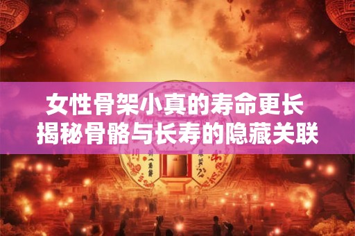 女性骨架小真的寿命更长 揭秘骨骼与长寿的隐藏关联