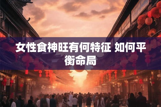 女性食神旺有何特征 如何平衡命局