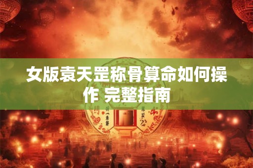 女版袁天罡称骨算命如何操作 完整指南