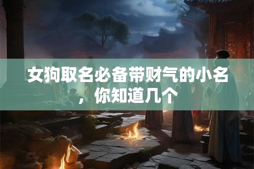 详细阅读:女狗取名必备带财气的小名,你知道几个 女狗取名必备带财气的小名,你知道几个