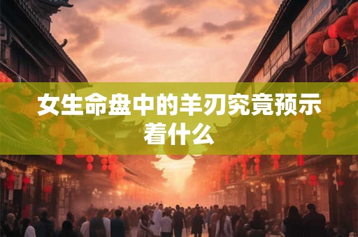 女生命盘中的羊刃究竟预示着什么