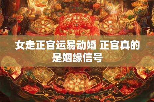 女走正官运易动婚 正官真的是姻缘信号