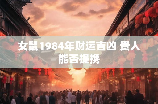 女鼠1984年财运吉凶 贵人能否提携