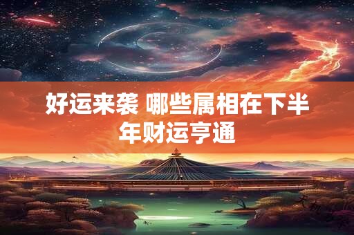 好运来袭 哪些属相在下半年财运亨通