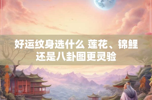 好运纹身选什么 莲花、锦鲤还是八卦图更灵验