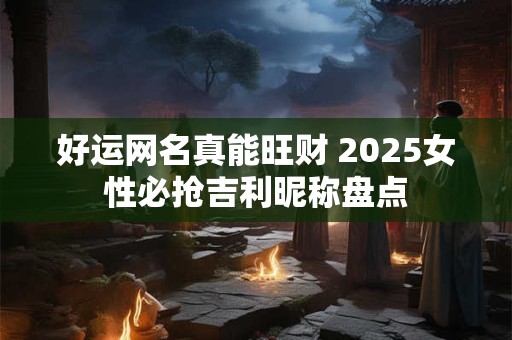 好运网名真能旺财 2025女性必抢吉利昵称盘点