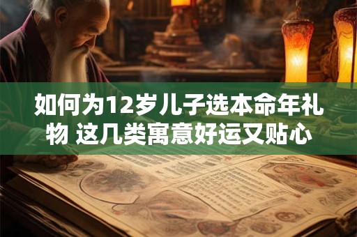 如何为12岁儿子选本命年礼物 这几类寓意好运又贴心