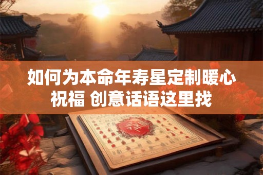如何为本命年寿星定制暖心祝福 创意话语这里找