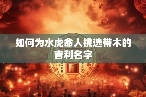如何为水虎命人挑选带木的吉利名字
