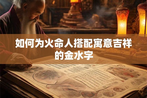 如何为火命人搭配寓意吉祥的金水字