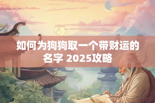 如何为狗狗取一个带财运的名字 2025攻略