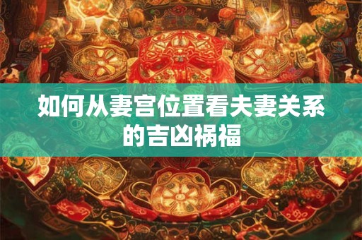 如何从妻宫位置看夫妻关系的吉凶祸福