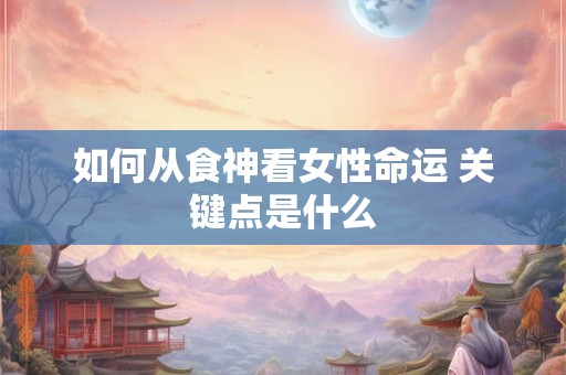 如何从食神看女性命运 关键点是什么
