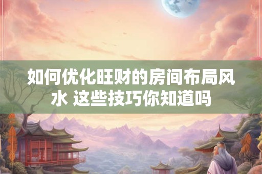 如何优化旺财的房间布局风水 这些技巧你知道吗