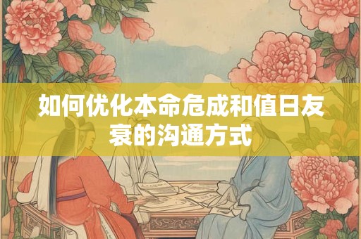 如何优化本命危成和值日友衰的沟通方式