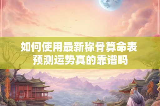 如何使用最新称骨算命表 预测运势真的靠谱吗