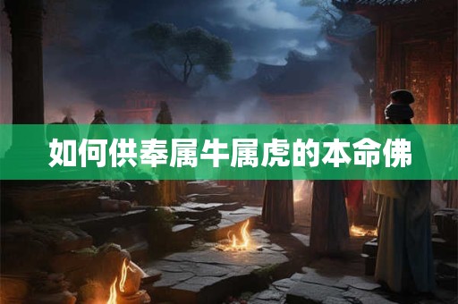 详细阅读:如何供奉属牛属虎的本命佛 如何供奉属牛属虎的本命佛